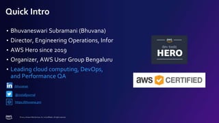 © 2022, Amazon Web Services, Inc. or its affiliates. All rights reserved.
Quick Intro
• Bhuvaneswari Subramani (Bhuvana)
• Director, Engineering Operations, Infor
• AWS Hero since 2019
• Organizer, AWS User Group Bengaluru
• Leading cloud computing, DevOps,
and Performance QA
https://bhuvana.pro
/bhuvanas
@installjournal
 