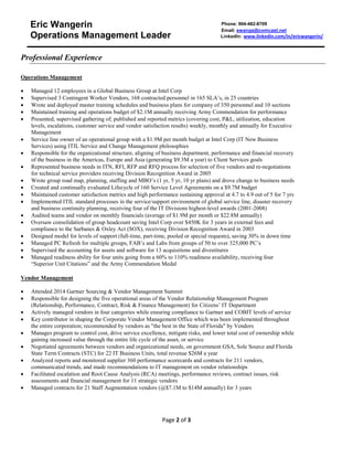 Eric Wangerin 
Operations Management Leader 
Phone: 904-482-8709 
Email: ewangs@comcast.net 
LinkedIn: www.linkedin.com/in/ericwangerin/ 
Professional Experience 
Operations Management 
• Managed 12 employees in a Global Business Group at Intel Corp 
• Supervised 3 Contingent Worker Vendors, 168 contracted personnel in 165 SLA’s, in 25 countries 
• Wrote and deployed master training schedules and business plans for company of 350 personnel and 10 sections 
• Maintained training and operations budget of $2.1M annually receiving Army Commendation for performance 
• Presented, supervised gathering of; published and reported metrics (covering cost, P&L, utilization, education levels, escalations, customer service and vendor satisfaction results) weekly, monthly and annually for Executive Management 
• Service line owner of an operational group with a $1.9M per month budget at Intel Corp (IT New Business Services) using ITIL Service and Change Management philosophies 
• Responsible for the organizational structure, aligning of business department, performance and financial recovery of the business in the Americas, Europe and Asia (generating $9.3M a year) to Client Services goals 
• Represented business needs in ITN, RFI, RFP and RFQ process for selection of five vendors and re-negotiations for technical service providers receiving Division Recognition Award in 2005 
• Wrote group road map, planning, staffing and MBO’s (1 yr, 5 yr, 10 yr plans) and drove change to business needs 
• Created and continually evaluated Lifecycle of 160 Service Level Agreements on a $9.7M budget 
• Maintained customer satisfaction metrics and high performance sustaining approval at 4.7 to 4.9 out of 5 for 7 yrs 
• Implemented ITIL standard processes in the service/support environment of global service line, disaster recovery and business continuity planning, receiving four of the IT Divisions highest-level awards (2001-2008) 
• Audited teams and vendor on monthly financials (average of $1.9M per month or $22.8M annually) 
• Oversaw consolidation of group headcount saving Intel Corp over $450K for 3 years in external fees and compliance to the Sarbanes & Oxley Act (SOX), receiving Division Recognition Award in 2003 
• Designed model for levels of support (full-time, part-time, pooled or special requests), saving 30% in down time 
• Managed PC Refresh for multiple groups, FAB’s and Labs from groups of 50 to over 325,000 PC’s 
• Supervised the accounting for assets and software for 13 acquisitions and divestitures 
• Managed readiness ability for four units going from a 60% to 110% readiness availability, receiving four “Superior Unit Citations” and the Army Commendation Medal 
Vendor Management 
• Attended 2014 Gartner Sourcing & Vendor Management Summit 
• Responsible for designing the five operational areas of the Vendor Relationship Management Program (Relationship, Performance, Contract, Risk & Finance Management) for Citizens’ IT Department 
• Actively managed vendors in four categories while ensuring compliance to Gartner and COBIT levels of service 
• Key contributor in shaping the Corporate Vendor Management Office which was been implemented throughout the entire corporation; recommended by vendors as "the best in the State of Florida" by Vendors 
• Manages program to control cost, drive service excellence, mitigate risks, and lower total cost of ownership while gaining increased value through the entire life cycle of the asset, or service 
• Negotiated agreements between vendors and organizational needs, on government GSA, Sole Source and Florida State Term Contracts (STC) for 22 IT Business Units, total revenue $26M a year 
• Analyzed reports and monitored supplier 360 performance scorecards and contracts for 211 vendors, communicated trends, and made recommendations to IT management on vendor relationships 
• Facilitated escalation and Root Cause Analysis (RCA) meetings, performance reviews, contract issues, risk assessments and financial management for 11 strategic vendors 
• Managed contracts for 21 Staff Augmentation vendors (@$7.1M to $14M annually) for 3 years 
Page 2 of 3 
 