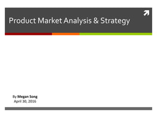 
Product Market Analysis & Strategy
By Megan Song
April 30, 2016
 