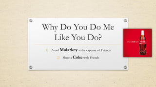 Why Do You Do Me
Like You Do?
1) Avoid Malarkey at the expense of Friends
2) Share a Coke with Friends
 