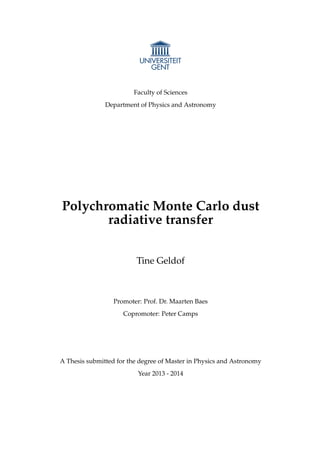 Faculty of Sciences
Department of Physics and Astronomy
Polychromatic Monte Carlo dust
radiative transfer
Tine Geldof
Promoter: Prof. Dr. Maarten Baes
Copromoter: Peter Camps
A Thesis submitted for the degree of Master in Physics and Astronomy
Year 2013 - 2014
 