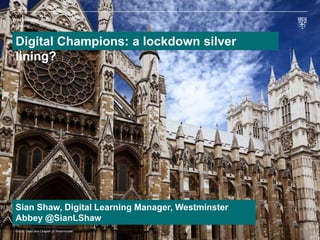 Learning
Westminster Abbey
1
©2020 Dean and Chapter of Westminster
Digital Champions: a lockdown silver
lining?
Sian Shaw, Digital Learning Manager, Westminster
Abbey @SianLShaw
 