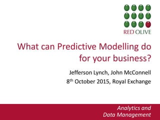 Information and
Data Management
What can Predictive Modelling do
for your business?
Jefferson Lynch, John McConnell
8th October 2015, Royal Exchange
Analytics and
Data Management
 