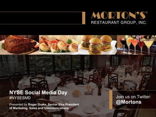 Join us on Twitter:
@Mortons
NYSE Social Media Day
#NYSESMD
Presented by Roger Drake, Senior Vice President
of Marketing, Sales and Communications
 