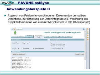 PAVONE nsfSync
Anwendungsbeispiele II
Abgleich von Feldern in verschiedenen Dokumenten der selben
Datenbank, zur Erhaltung der Datenintegrität (z.B. Vererbung des
Projektleiternamens von einem PM-Dokument in alle Checkpunkte)
 