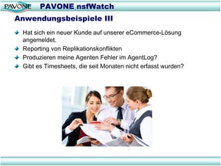 PAVONE nsfWatch
Anwendungsbeispiele III
 Hat sich ein neuer Kunde auf unserer eCommerce-Lösung
 angemeldet.
 Reporting von Replikationskonflikten
 Produzieren meine Agenten Fehler im AgentLog?
 Gibt es Timesheets, die seit Monaten nicht erfasst wurden?
 