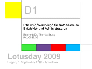 D1
          Effiziente Werkzeuge für Notes/Domino
          Entwickler und Administratoren
          Referent: Dr. Thomas Bruse
          PAVONE AG




Lotusday 2009
Hagen, 8. September 2009 - Arcadeon
 