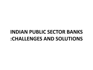 INDIAN PUBLIC SECTOR BANKS
:CHALLENGES AND SOLUTIONS
 