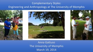 Complementary Styles:
Engineering and Anthropology at The University of Memphis
Anna Gattuso
The University of Memphis
March 19, 2014
 