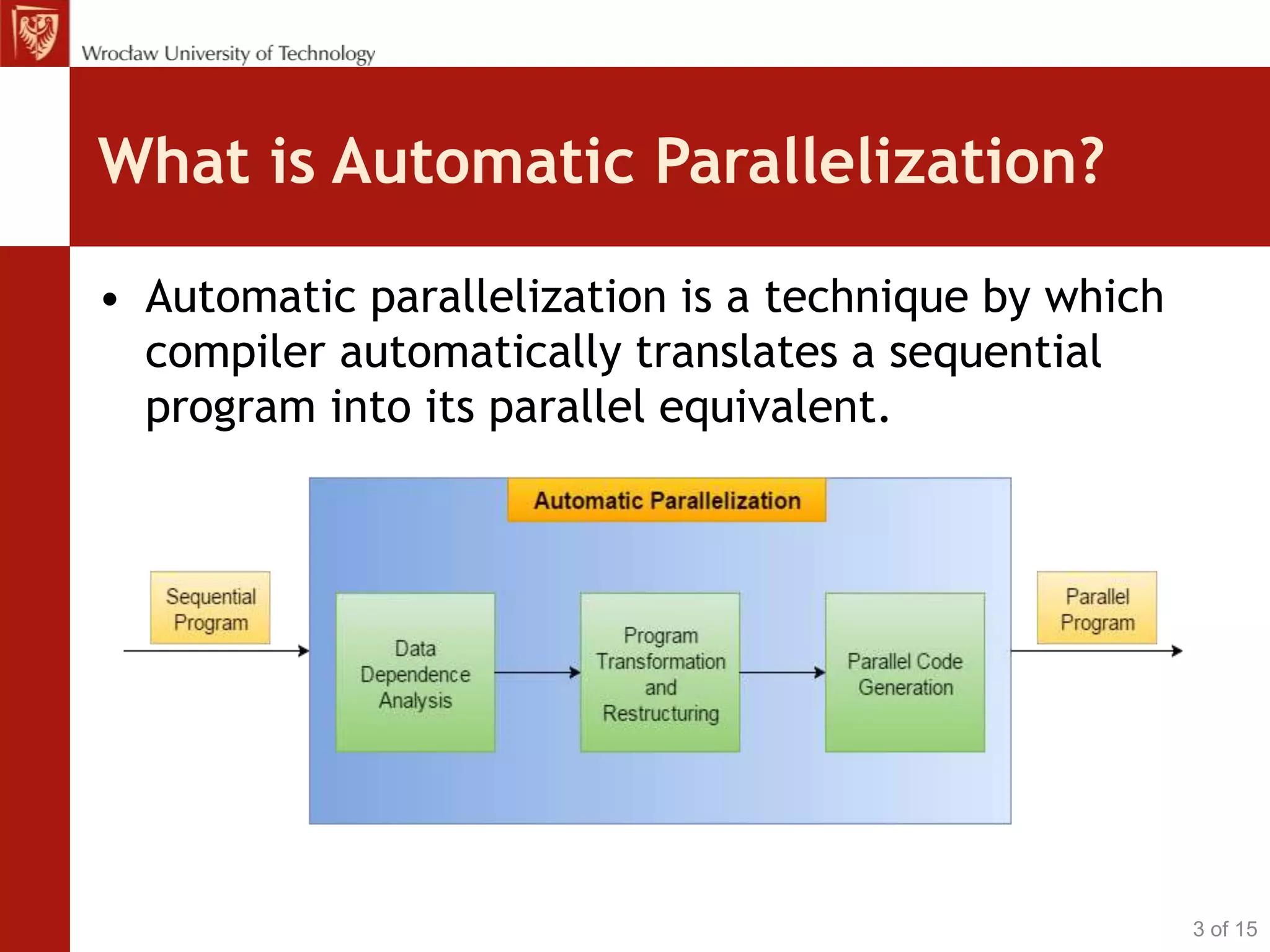 What is Automatic Parallelization?
• Automatic parallelization is a technique by which
compiler automatically translates a sequential
program into its parallel equivalent.
3 of 15
 