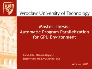 Master Thesis:
Automatic Program Parallelization
for GPU Environment
Candidate: Džanan Bagorić
Supervisor: Jan Kwiatkowski DSc
Wrocław, 2016
 