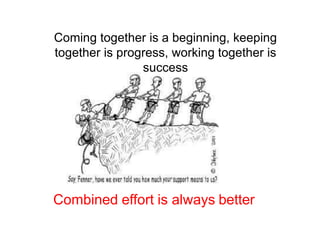 Coming together is a beginning, keeping
together is progress, working together is
success
Combined effort is always better
 