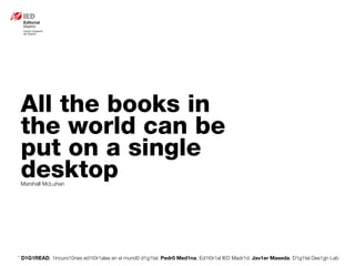 * D1G1READ. 1incurs10nes ed1t0r1ales en el mund0 d1g1tal. Pedr0 Med1na, Ed1t0r1al IED Madr1d. Jav1er Maseda. D1g1tal Des1gn Lab
All the books in
the world can be
put on a single
desktopMarshall McLuhan
 