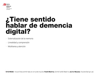 * D1G1READ. 1incurs10nes ed1t0r1ales en el mund0 d1g1tal. Pedr0 Med1na, Ed1t0r1al IED Madr1d. Jav1er Maseda. D1g1tal Des1gn Lab
¿Tiene sentido
hablar de demencia
digital?
- Externalización de la memoria
- Linealidad y comprensión
- Multitarea y atención
 