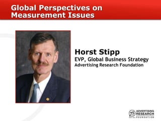 Global Perspectives on
Measurement Issues




               Horst Stipp
               EVP, Global Business Strategy
               Advertising Research Foundation
 