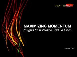 MAXIMIZING MOMENTUM
Insights from Verizon, SMG & Cisco
1
June 13, 2011
© 2011 Kantar Media
 