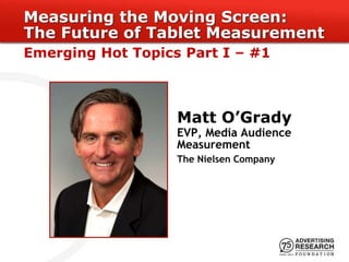 Matt O’Grady
EVP, Media Audience
Measurement
The Nielsen Company
Measuring the Moving Screen:
The Future of Tablet Measurement
Emerging Hot Topics Part I – #1
 