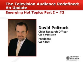 The Television Audience Redefined:
An Update
Emerging Hot Topics Part I – #2



                 David Poltrack
                 Chief Research Officer
                 CBS Corporation
                 President
                 CBS VISION
 