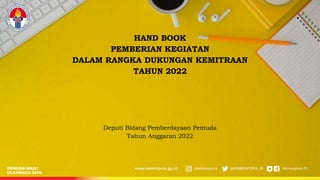 HAND BOOK
PEMBERIAN KEGIATAN
DALAM RANGKA DUKUNGAN KEMITRAAN
TAHUN 2022
Deputi Bidang Pemberdayaan Pemuda
Tahun Anggaran 2022
 