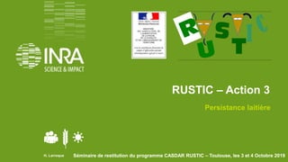 Séminaire de restitution du programme CASDAR RUSTIC – Toulouse, les 3 et 4 Octobre 2019
RUSTIC – Action 3
Persistance laitière
H. Larroque Séminaire de restitution du programme CASDAR RUSTIC – Toulouse, les 3 et 4 Octobre 2019
 