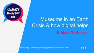 Museums in an Earth
Crisis & how digital helps
Bridget McKenzie
climatemuseumuk.org climatemuseumuk@gmail.com follow us on social
 