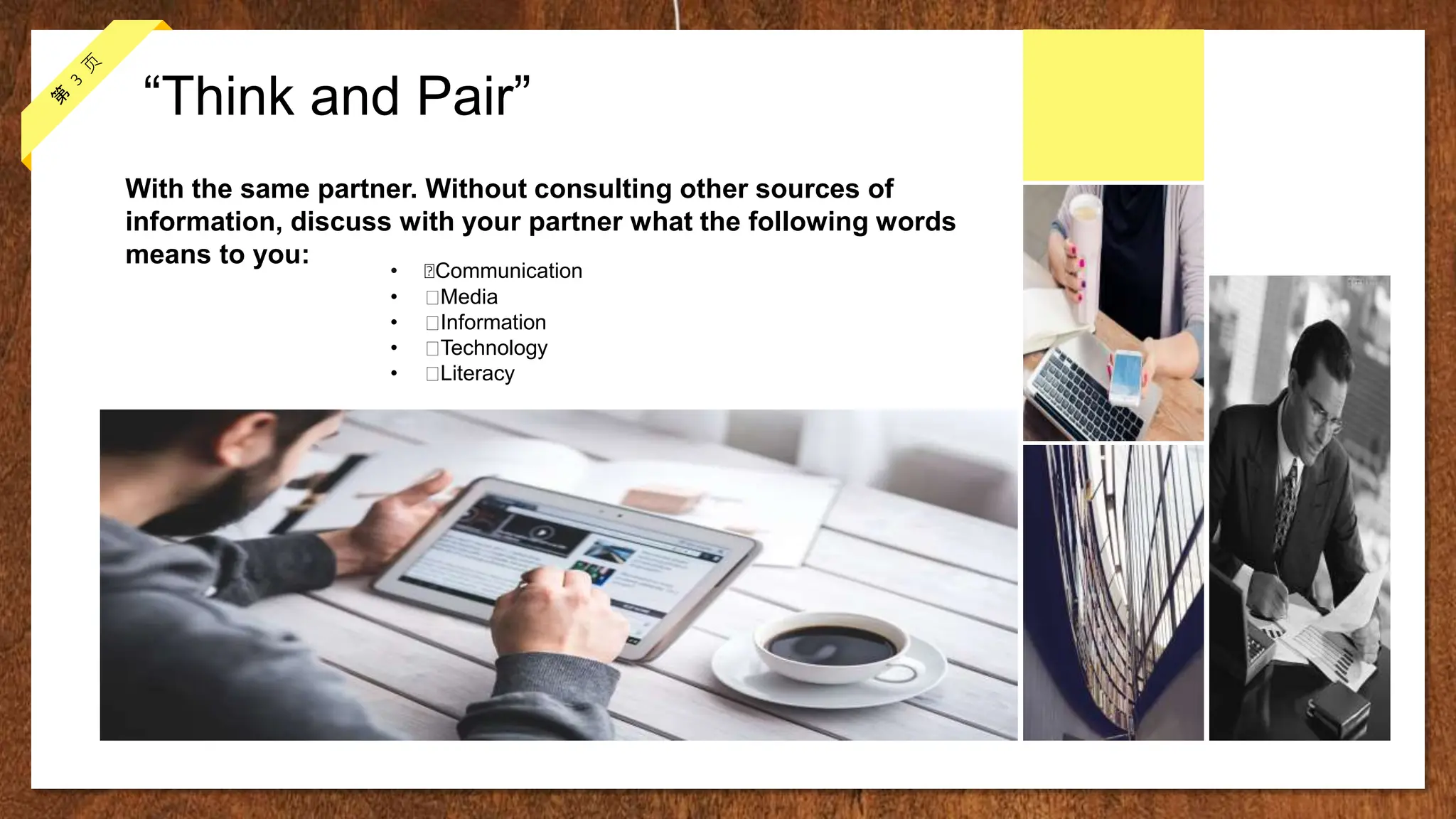 “Think and Pair”
• Communication
• Media
• Information
• Technology
• Literacy
With the same partner. Without consulting other sources of
information, discuss with your partner what the following words
means to you:
 