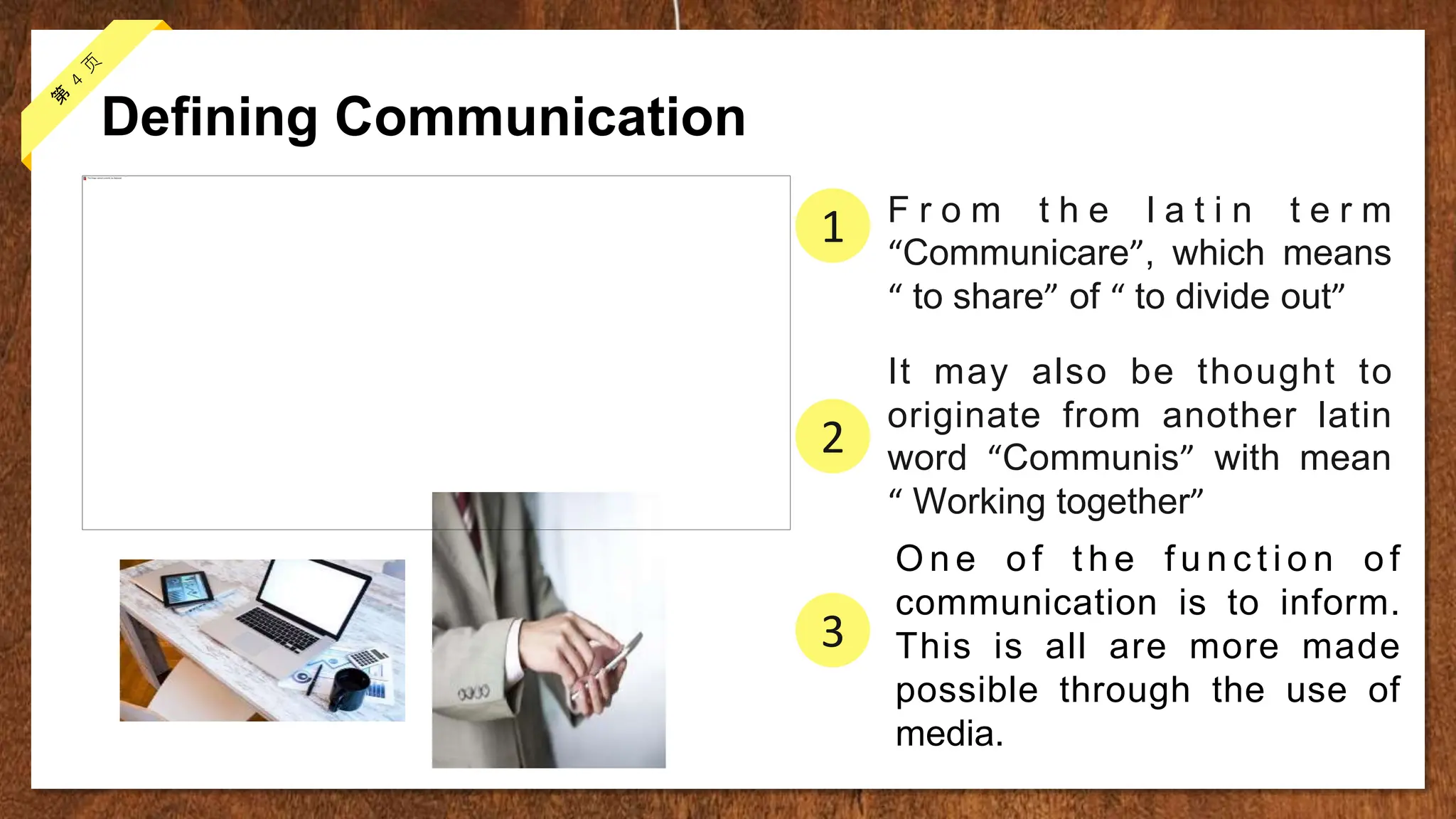 Defining Communication
F r o m t h e l a t i n t e r m
“Communicare”, which means
“ to share” of “ to divide out”
1
It may also be thought to
originate from another latin
word “Communis” with mean
“ Working together”
2
O n e o f t h e f u n c t i o n o f
communication is to inform.
This is all are more made
possible through the use of
media.
3
 