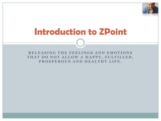 Releasing the feelings and emotions that do not allow a happy, fulfilled, prosperous and healthy life.  Introduction to ZPoint 
