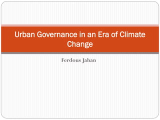 Ferdous Jahan 
Urban Governance in an Era of Climate Change  