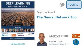Xavier Giro-i-Nieto
xavier.giro@upc.edu
Associate Professor
Universitat Politecnica de Catalunya
Technical University of Catalonia
The Neural Network Zoo
Day 1 Lecture 2
#DLUPC
http://bit.ly/dlcv2018
 