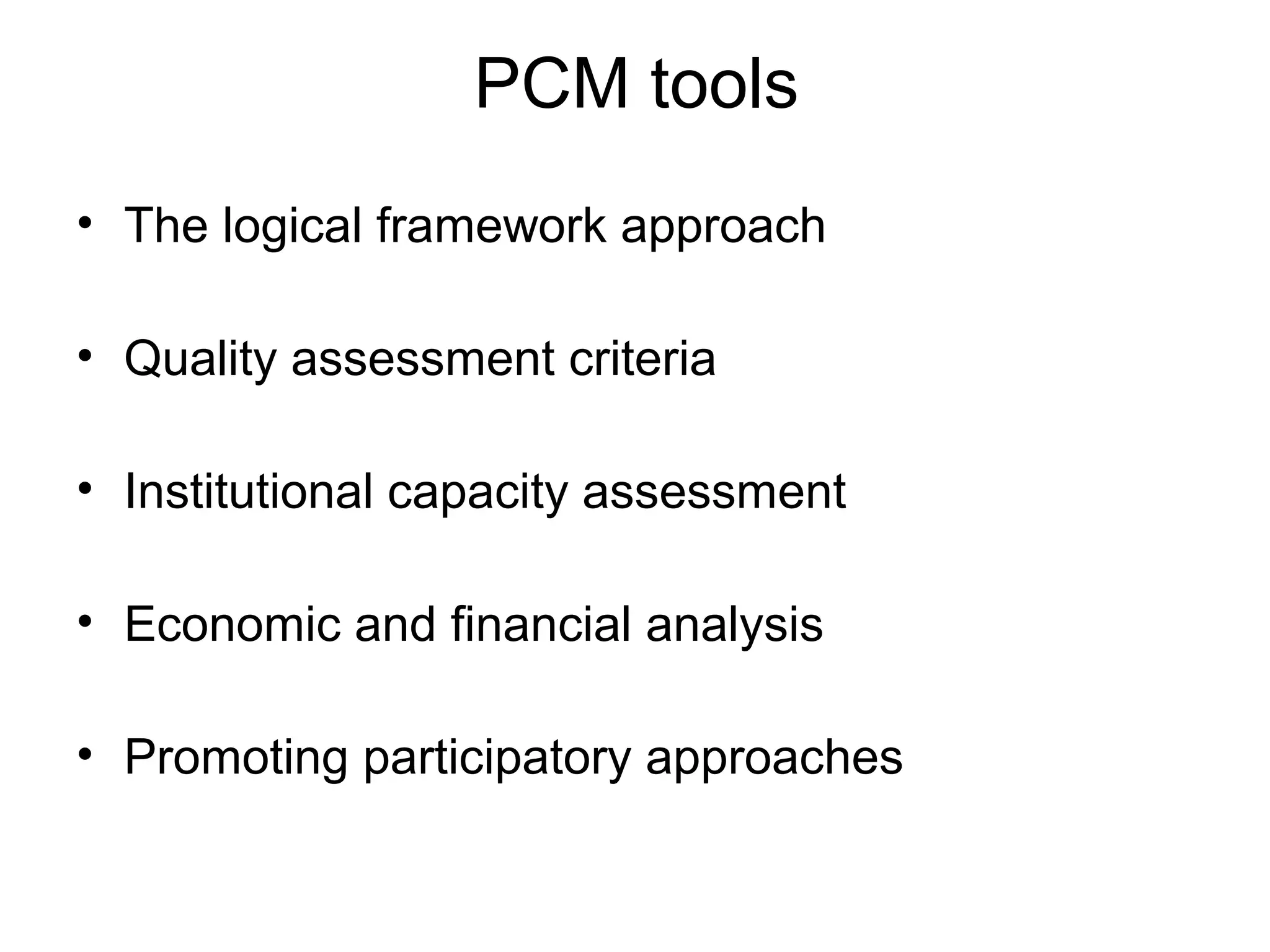 PCM tools
• The logical framework approach
• Quality assessment criteria
• Institutional capacity assessment
• Economic and financial analysis
• Promoting participatory approaches

 