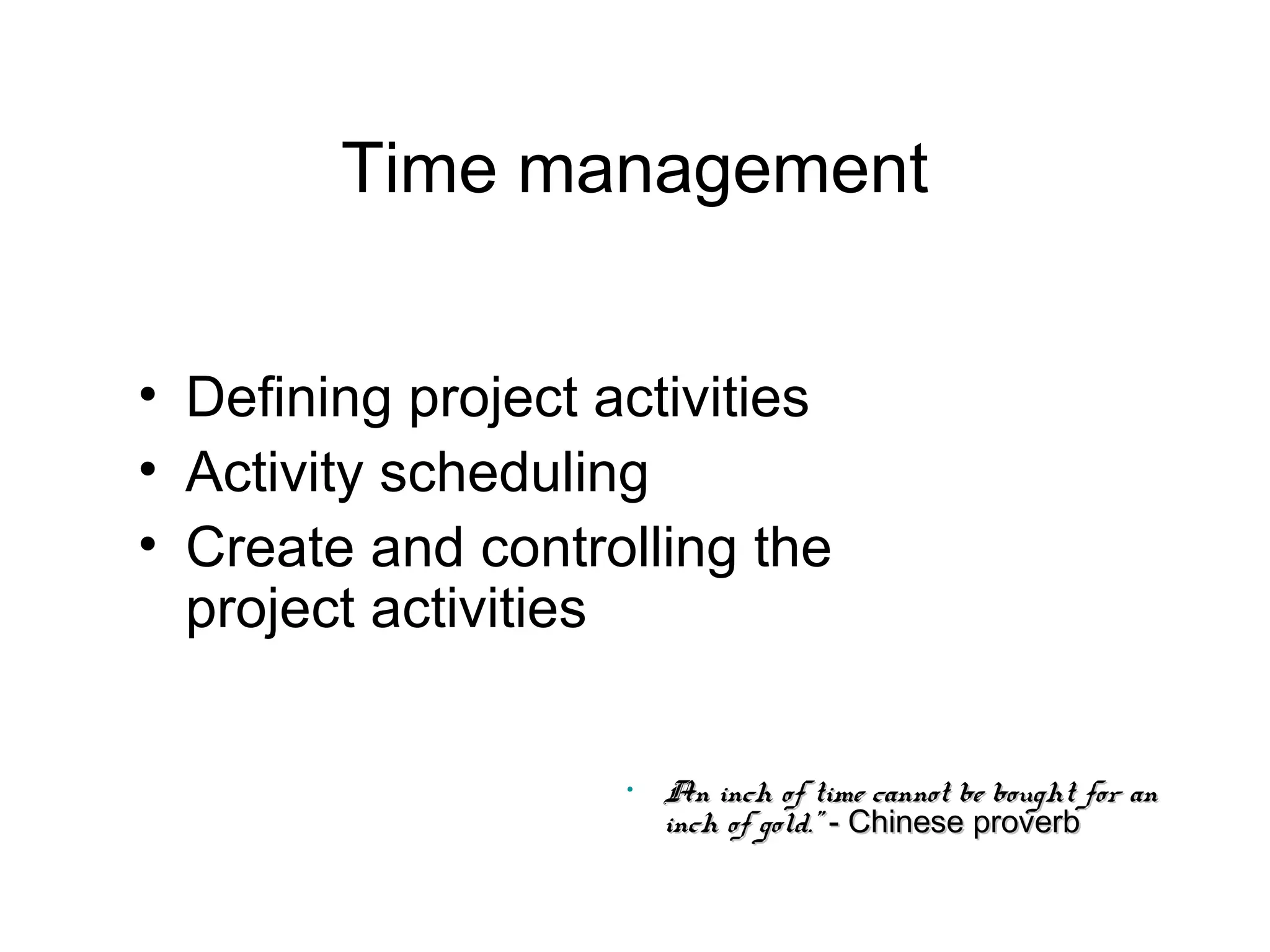 Time management
• Defining project activities
• Activity scheduling
• Create and controlling the
project activities

•

An inch of time cannot be bought for an
inch of gold." - Chinese proverb

 