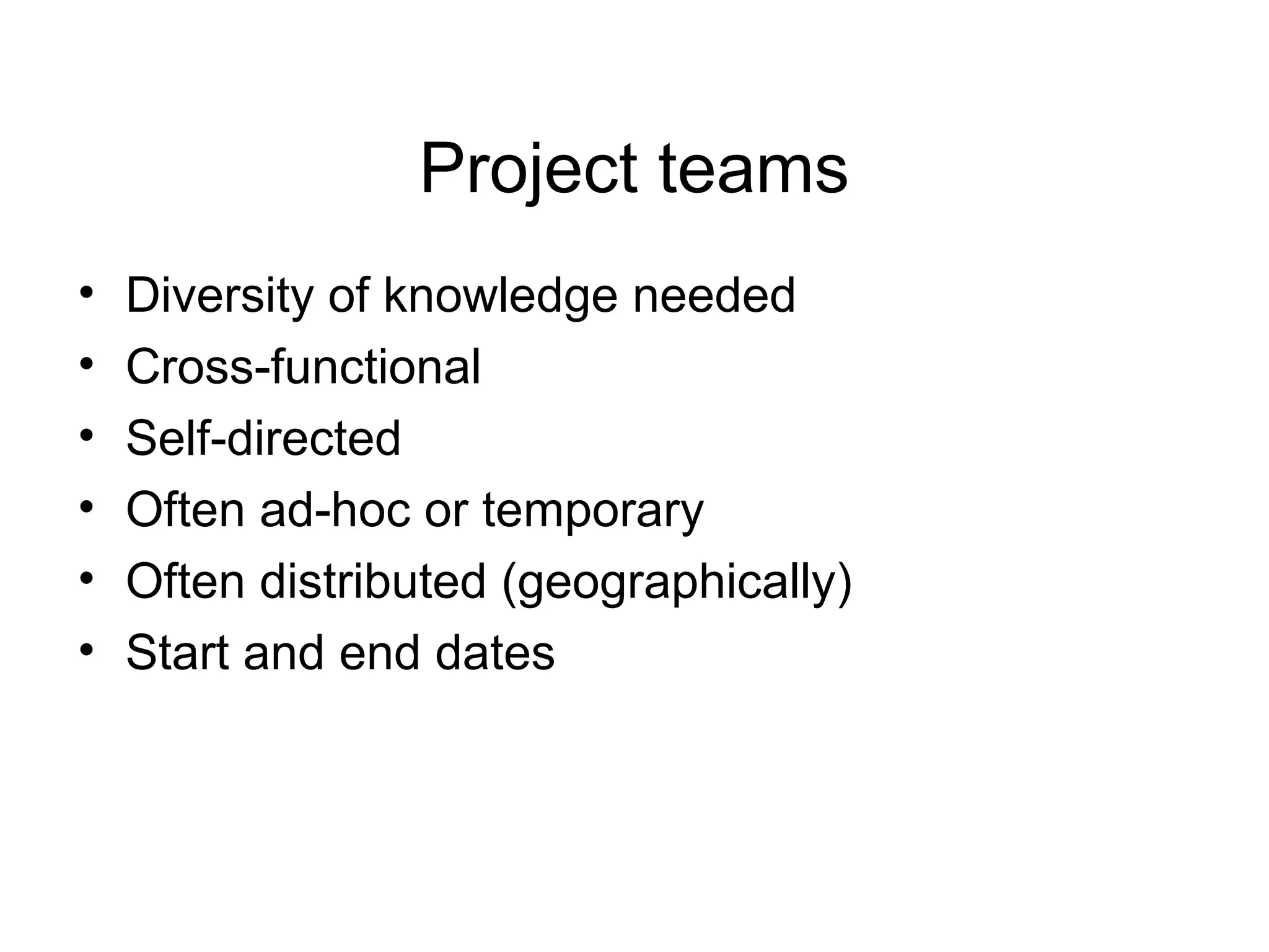 Project teams
•
•
•
•
•
•

Diversity of knowledge needed
Cross-functional
Self-directed
Often ad-hoc or temporary
Often distributed (geographically)
Start and end dates

 