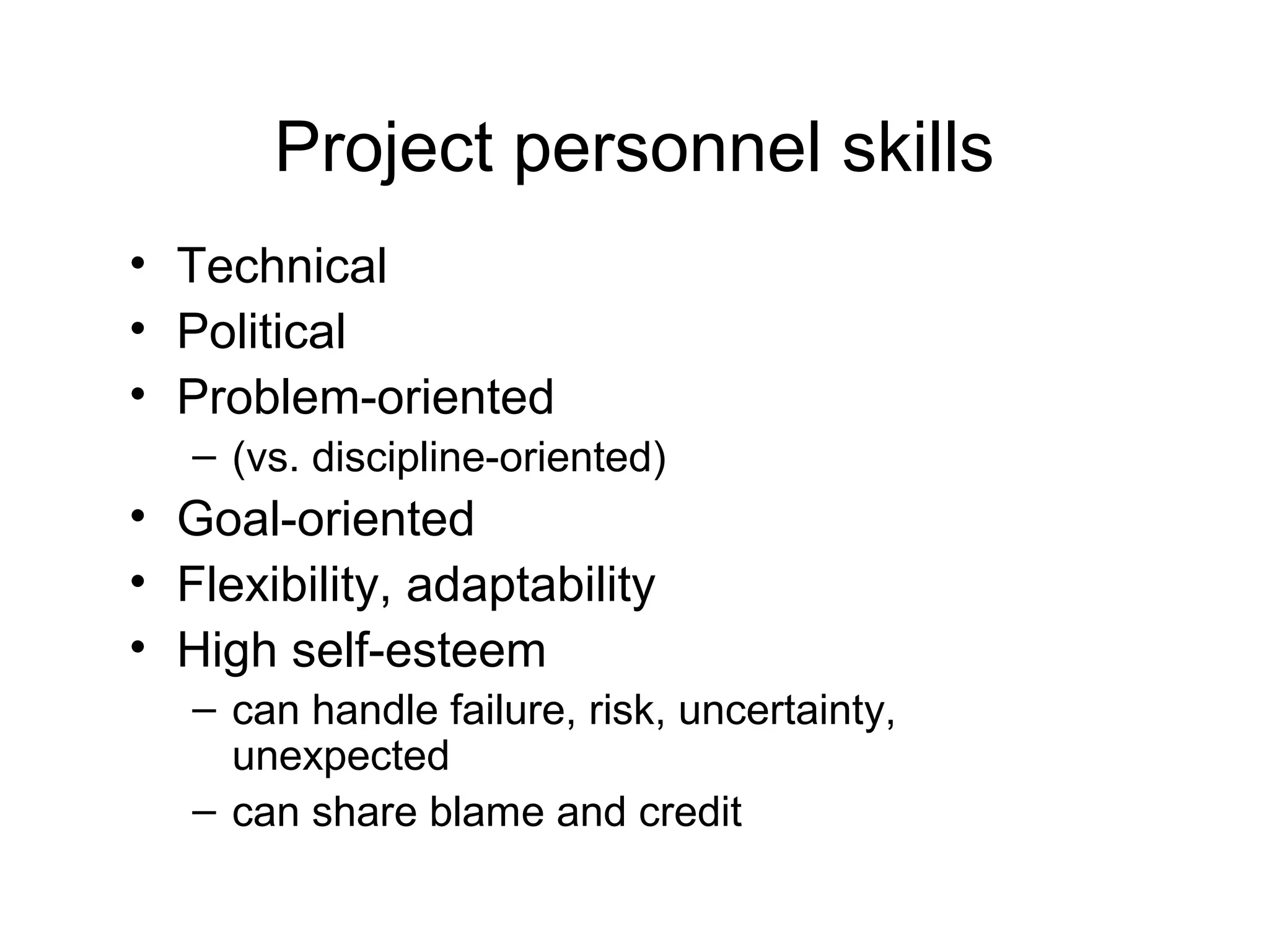 Project personnel skills
• Technical
• Political
• Problem-oriented
– (vs. discipline-oriented)

• Goal-oriented
• Flexibility, adaptability
• High self-esteem
– can handle failure, risk, uncertainty,
unexpected
– can share blame and credit

 