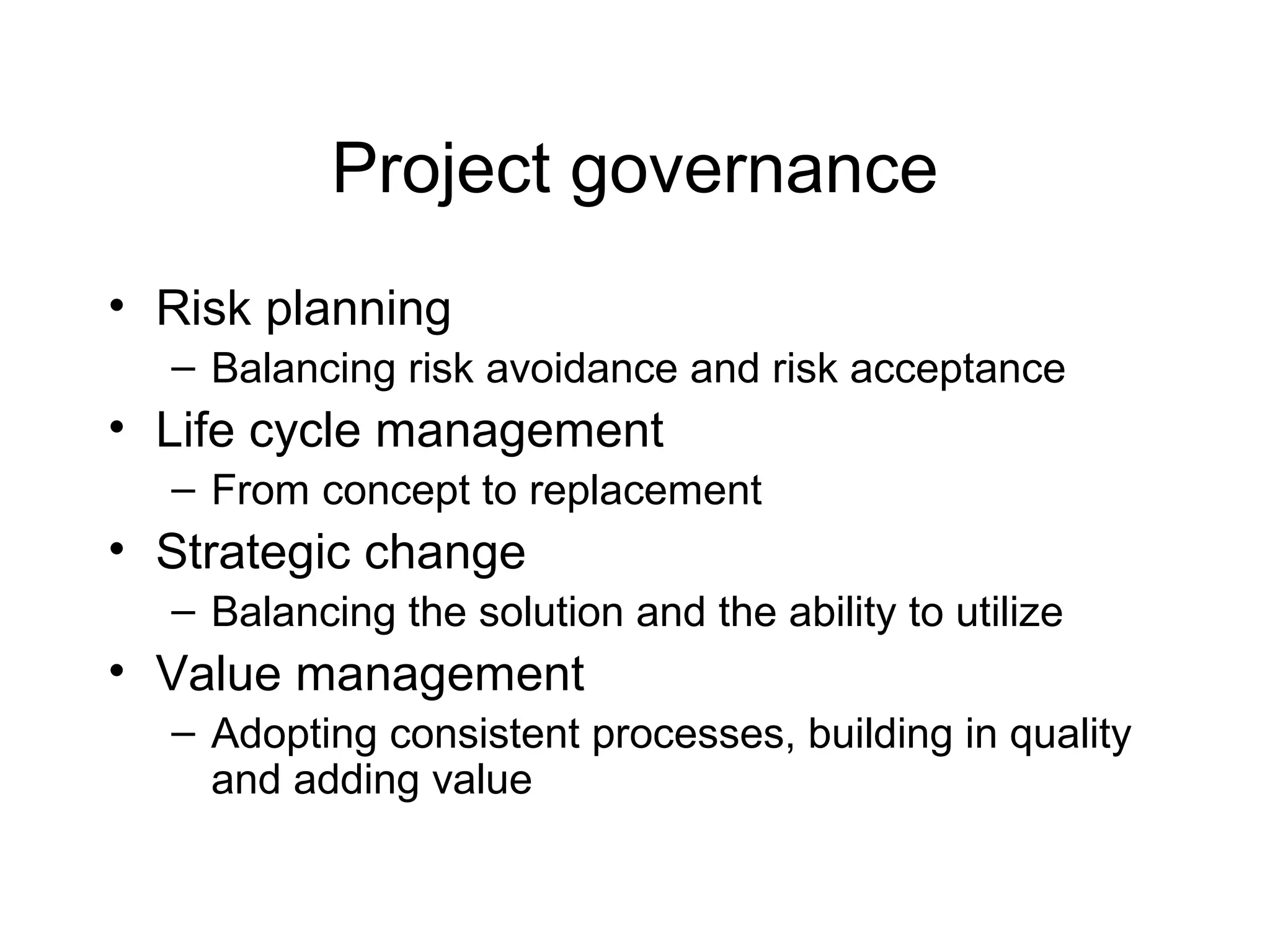 Project governance
• Risk planning
– Balancing risk avoidance and risk acceptance

• Life cycle management
– From concept to replacement

• Strategic change
– Balancing the solution and the ability to utilize

• Value management
– Adopting consistent processes, building in quality
and adding value

 