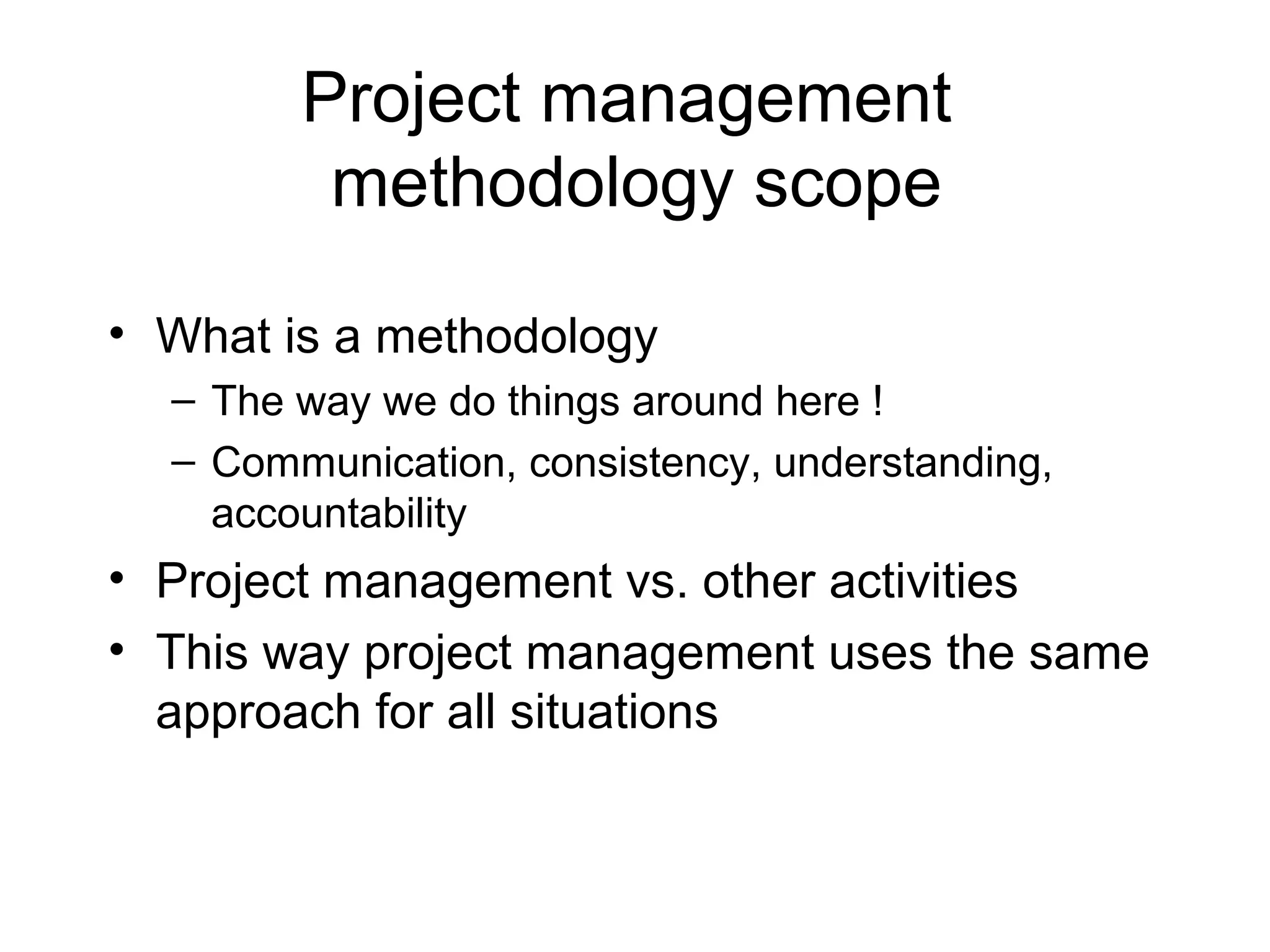 Project management
methodology scope
• What is a methodology
– The way we do things around here !
– Communication, consistency, understanding,
accountability

• Project management vs. other activities
• This way project management uses the same
approach for all situations

 