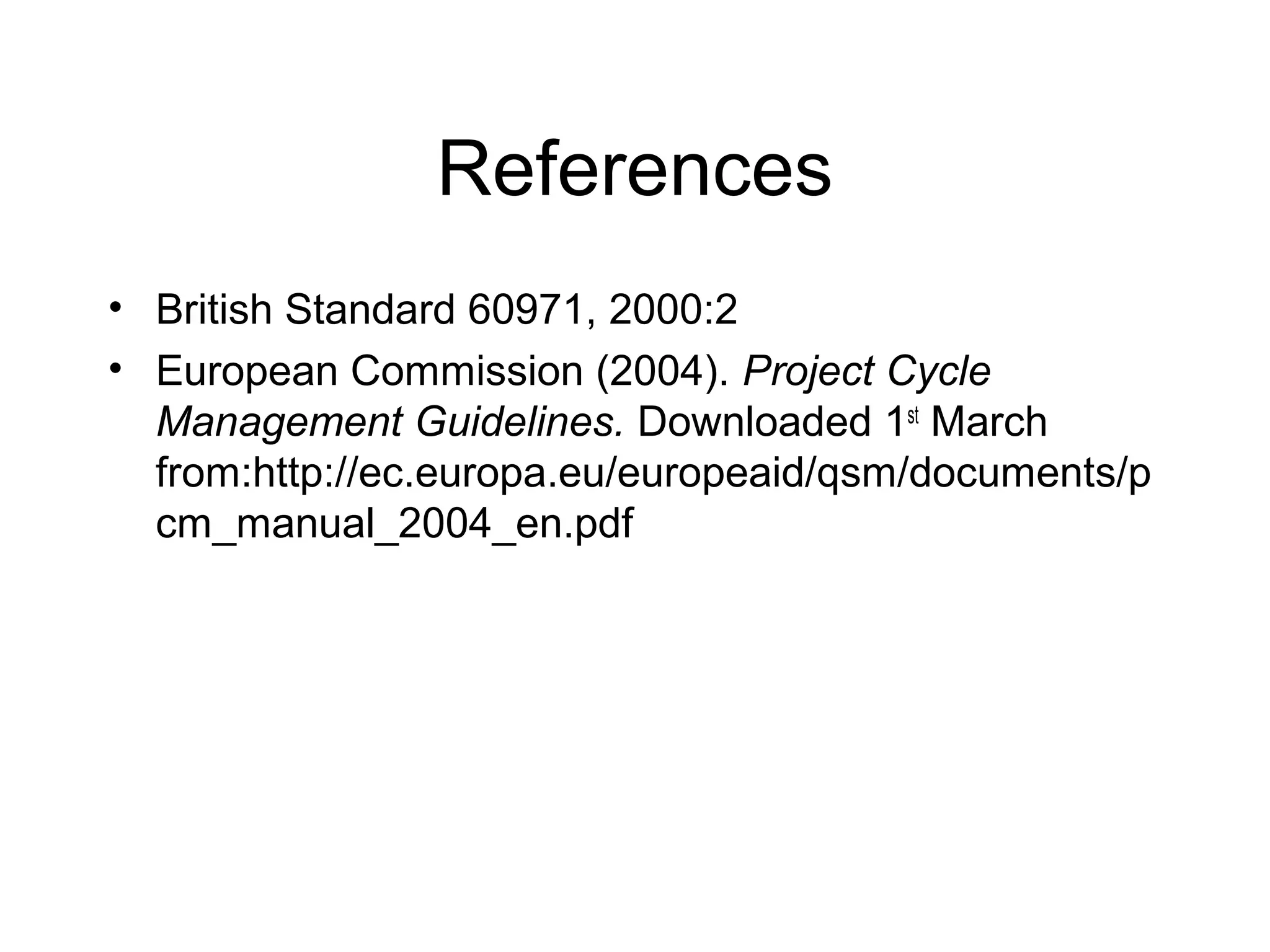 References
• British Standard 60971, 2000:2
• European Commission (2004). Project Cycle
Management Guidelines. Downloaded 1st March
from:http://ec.europa.eu/europeaid/qsm/documents/p
cm_manual_2004_en.pdf

 