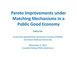 Pareto Improvements under
Matching Mechanisms in a
Public Good Economy
Larry Liu
Centre for Applied Macroeconomic Analysis (CAMA)
Australian National University
November 4, 2013
Crawford School PhD Conference

 