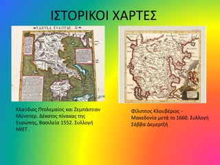 ΙΣΤΟΡΙΚΟΙ ΧΑΡΤΕΣ
Φίλιππος Κλουβέριος -
Μακεδονία μετά το 1660. Συλλογή
Σάββα Δεμερτζή
Κλαύδιος Πτολεμαίος και Ζεμπάστιαν
Μύνστερ. Δέκατος πίνακας της
Ευρώπης, Βασιλεία 1552. Συλλογή
ΜΙΕΤ .
 