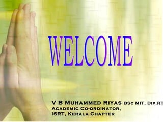 WELCOME V B Muhammed Riyas  BSc MIT, Dip.RT Academic Co-ordinator, ISRT, Kerala Chapter 