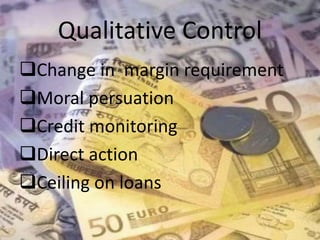 Qualitative Control 
Change in margin requirement 
Moral persuation 
Credit monitoring 
Direct action 
Ceiling on loans 
 