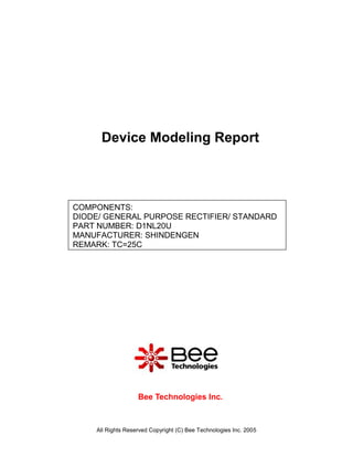 All Rights Reserved Copyright (C) Bee Technologies Inc. 2005
COMPONENTS:
DIODE/ GENERAL PURPOSE RECTIFIER/ STANDARD
PART NUMBER: D1NL20U
MANUFACTURER: SHINDENGEN
REMARK: TC=25C
Device Modeling Report
Bee Technologies Inc.
 