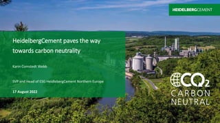 HeidelbergCement paves the way
towards carbon neutrality
Karin Comstedt Webb
SVP and Head of ESG HeidlebergCement Northern Europe
17 August 2022
 