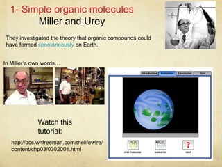 1- Simple organic molecules
Miller and Urey
http://bcs.whfreeman.com/thelifewire/
content/chp03/0302001.html
They investigated the theory that organic compounds could
have formed spontaneously on Earth.
Watch this
tutorial:
In Miller’s own words…
 