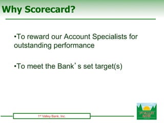 Why Scorecard?

  • To reward our Account Specialists for
  outstanding performance

  • To meet the Bank’s set target(s)
...