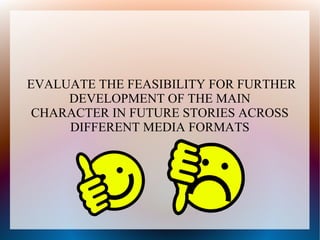 EVALUATE THE FEASIBILITY FOR FURTHER
DEVELOPMENT OF THE MAIN
CHARACTER IN FUTURE STORIES ACROSS
DIFFERENT MEDIA FORMATS
 