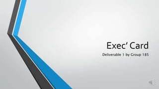 Exec’ Card
Deliverable 1 by Group 185
 