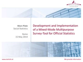 www.statistik.at We provide information
Development and Implementation
of a Mixed-Mode Multipurpose
Survey-Tool for Official Statistics
Marc Plate
Social Statistics
Rome
15 May 2014
 