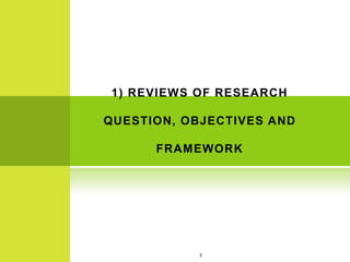 1) REVIEWS OF RESEARCH

QUESTION, OBJECTIVES AND

      FRAMEWORK




            2
 