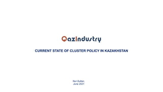 CURRENT STATE OF CLUSTER POLICY IN KAZAKHSTAN
Nur-Sultan,
June 2021
 